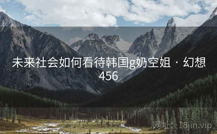 未来社会如何看待韩国g奶空姐 · 幻想456 未来社会如何看待韩国g奶空姐 · 幻想456