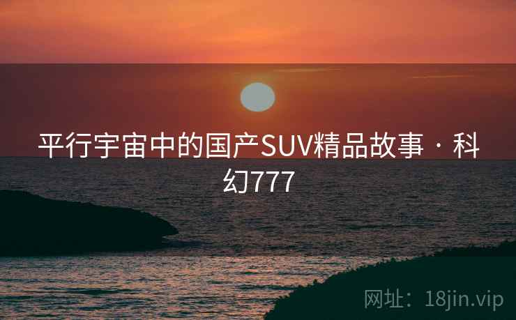 平行宇宙中的国产SUV精品故事 · 科幻777 平行宇宙中的国产SUV精品故事 · 科幻777