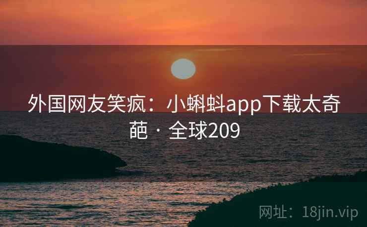 外国网友笑疯:小蝌蚪app下载太奇葩 · 全球209 外国网友笑疯:小蝌蚪app下载太奇葩 · 全球209