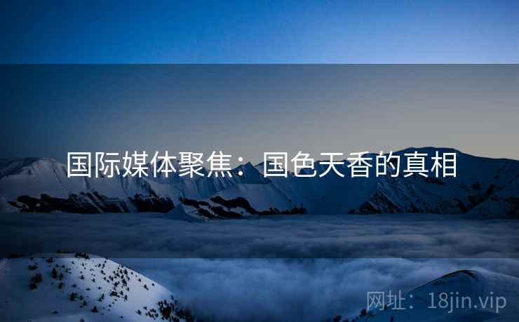 国际媒体聚焦:国色天香的真相 国际媒体聚焦:国色天香的真相