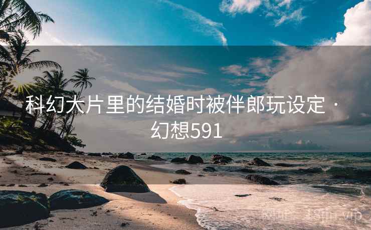 科幻大片里的结婚时被伴郎玩设定 · 幻想591