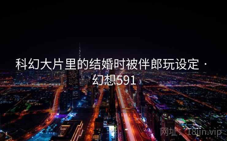 科幻大片里的结婚时被伴郎玩设定 · 幻想591 科幻大片里的结婚时被伴郎玩设定 · 幻想591
