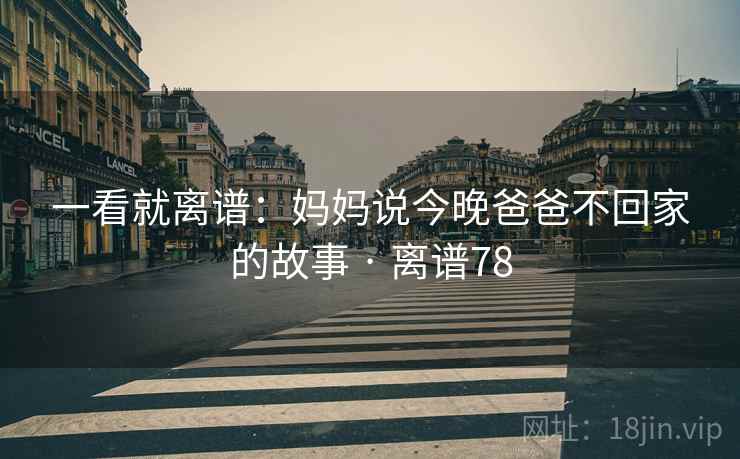 一看就离谱:妈妈说今晚爸爸不回家的故事 · 离谱78 一看就离谱:妈妈说今晚爸爸不回家的故事 · 离谱78