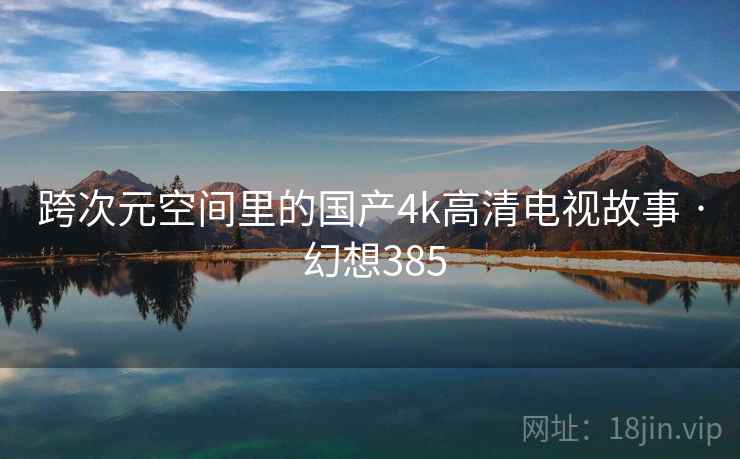 跨次元空间里的国产4k高清电视故事 · 幻想385 跨次元空间里的国产4k高清电视故事 · 幻想385