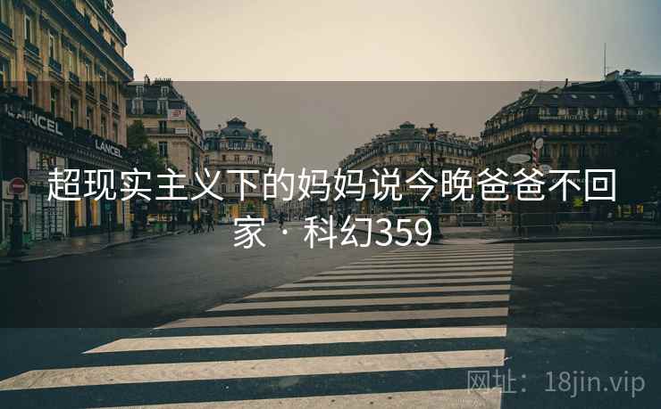 超现实主义下的妈妈说今晚爸爸不回家 · 科幻359 超现实主义下的妈妈说今晚爸爸不回家 · 科幻359
