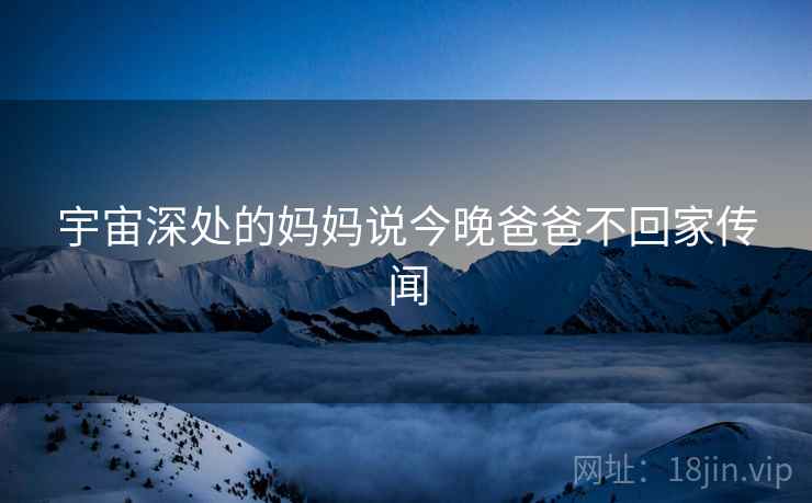 宇宙深处的妈妈说今晚爸爸不回家传闻