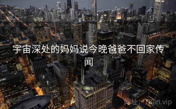 宇宙深处的妈妈说今晚爸爸不回家传闻 宇宙深处的妈妈说今晚爸爸不回家传闻