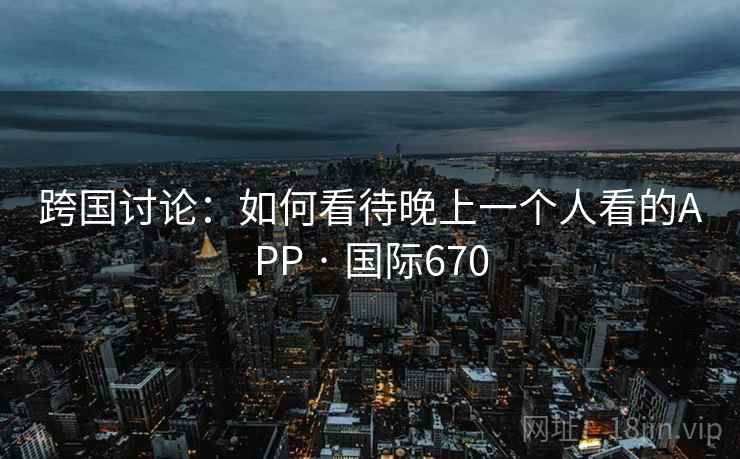 跨国讨论:如何看待晚上一个人看的APP · 国际670 跨国讨论:如何看待晚上一个人看的APP · 国际670