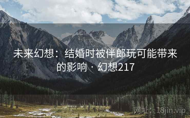 未来幻想:结婚时被伴郎玩可能带来的影响 · 幻想217 未来幻想:结婚时被伴郎玩可能带来的影响 · 幻想217