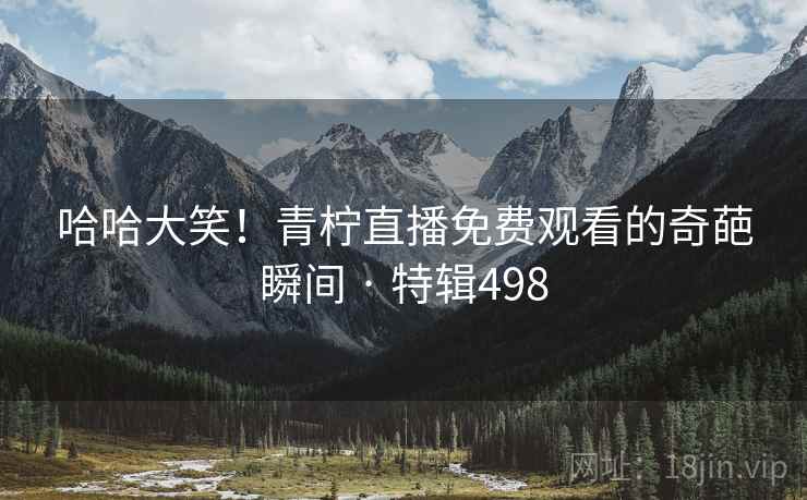 哈哈大笑!青柠直播免费观看的奇葩瞬间 · 特辑498 哈哈大笑!青柠直播免费观看的奇葩瞬间 · 特辑498