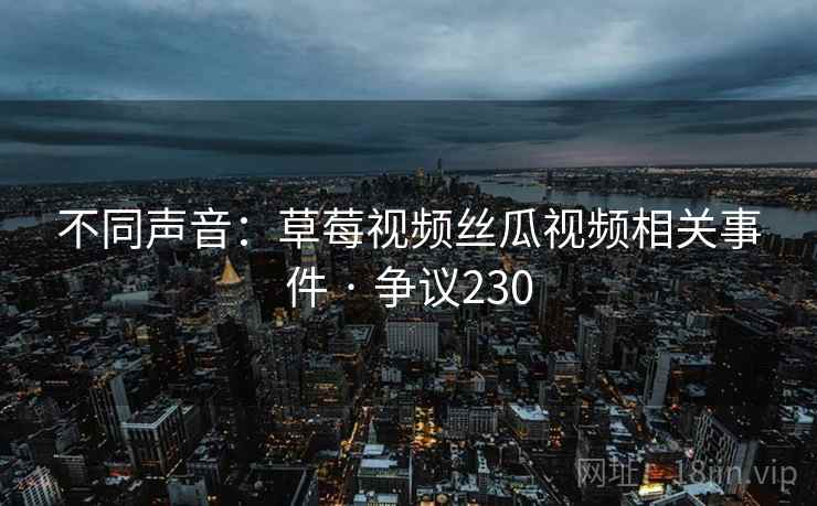 不同声音:草莓视频丝瓜视频相关事件 · 争议230 不同声音:草莓视频丝瓜视频相关事件 · 争议230