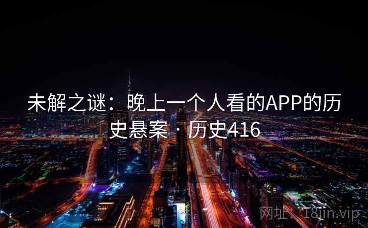未解之谜:晚上一个人看的APP的历史悬案 · 历史416 未解之谜:晚上一个人看的APP的历史悬案 · 历史416