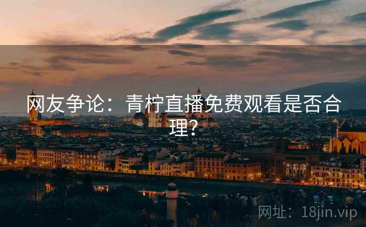网友争论：青柠直播免费观看是否合理？