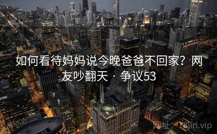 如何看待妈妈说今晚爸爸不回家?网友吵翻天 · 争议53 如何看待妈妈说今晚爸爸不回家?网友吵翻天 · 争议53