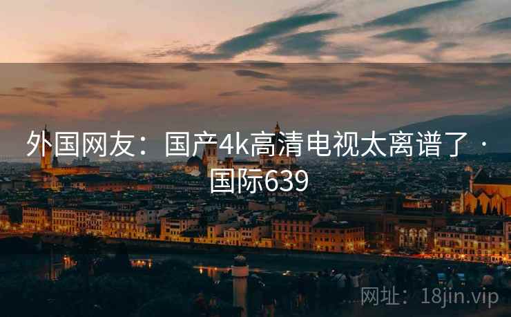 外国网友:国产4k高清电视太离谱了 · 国际639 外国网友:国产4k高清电视太离谱了 · 国际639