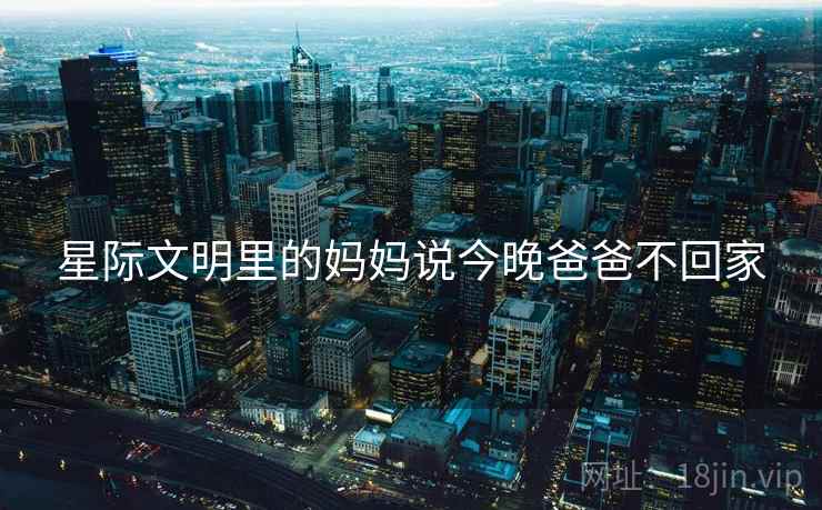 星际文明里的妈妈说今晚爸爸不回家 星际文明里的妈妈说今晚爸爸不回家