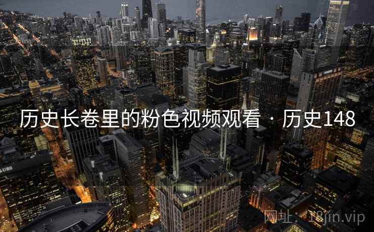历史长卷里的粉色视频观看 · 历史148 历史长卷里的粉色视频观看 · 历史148