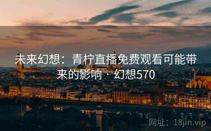 未来幻想:青柠直播免费观看可能带来的影响 · 幻想570 未来幻想:青柠直播免费观看可能带来的影响 · 幻想570
