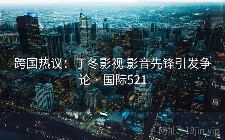 跨国热议:丁冬影视 影音先锋引发争论 · 国际521 跨国热议:丁冬影视 影音先锋引发争论 · 国际521