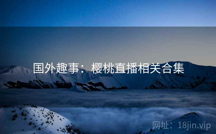 国外趣事：樱桃直播相关合集