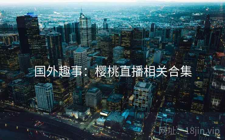 国外趣事:樱桃直播相关合集 国外趣事:樱桃直播相关合集