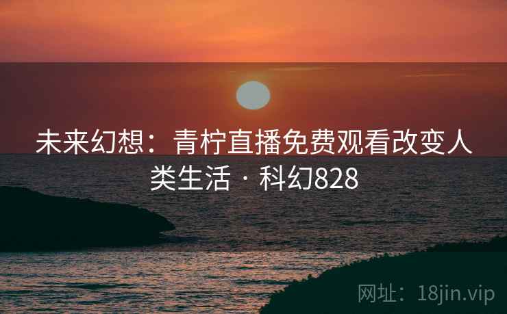 未来幻想:青柠直播免费观看改变人类生活 · 科幻828 未来幻想:青柠直播免费观看改变人类生活 · 科幻828