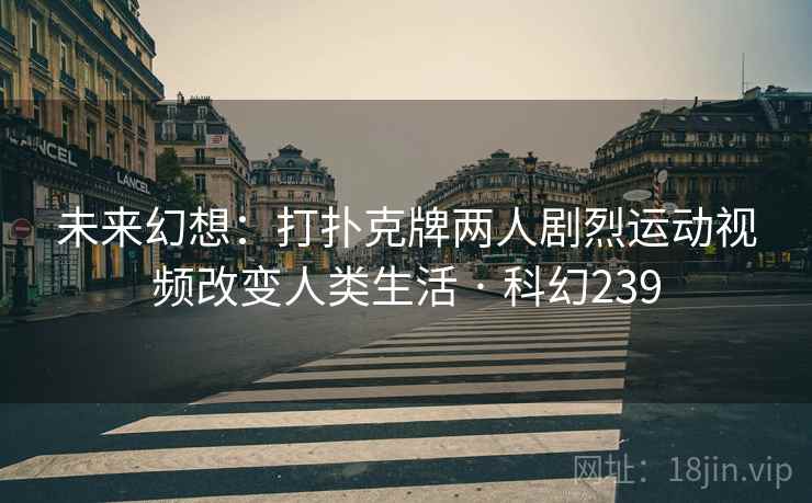 未来幻想：打扑克牌两人剧烈运动视频改变人类生活 · 科幻239