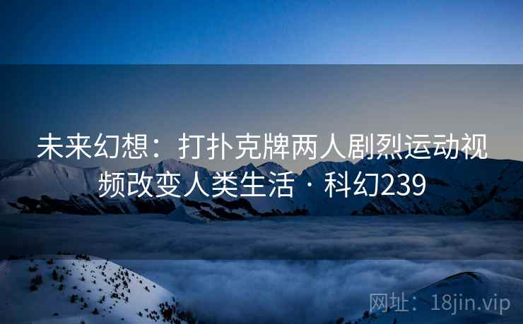 未来幻想:打扑克牌两人剧烈运动视频改变人类生活 · 科幻239 未来幻想:打扑克牌两人剧烈运动视频改变人类生活 · 科幻239