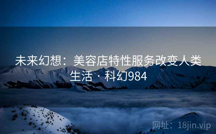 未来幻想：美容店特性服务改变人类生活 · 科幻984