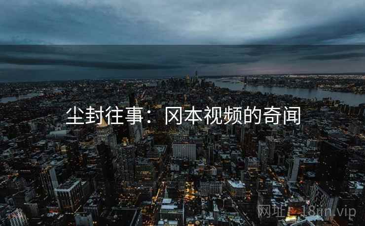 尘封往事:冈本视频的奇闻 尘封往事:冈本视频的奇闻