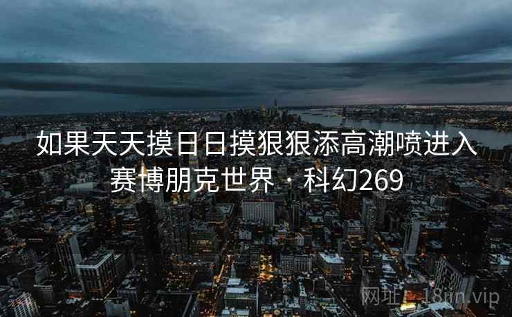 如果天天摸日日摸狠狠添高潮喷进入赛博朋克世界 · 科幻269
