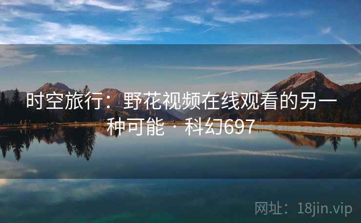 时空旅行:野花视频在线观看的另一种可能 · 科幻697 时空旅行:野花视频在线观看的另一种可能 · 科幻697