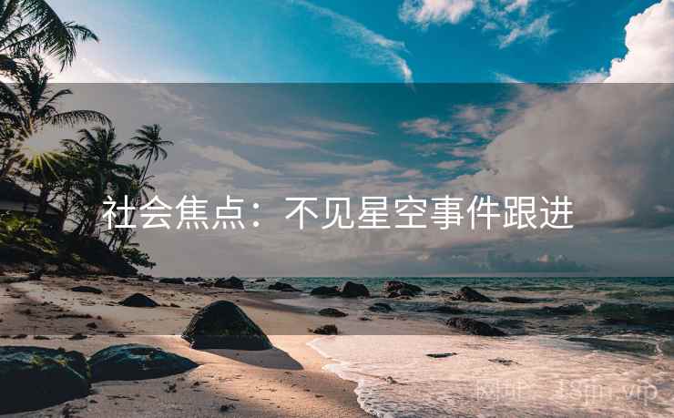 社会焦点：不见星空事件跟进