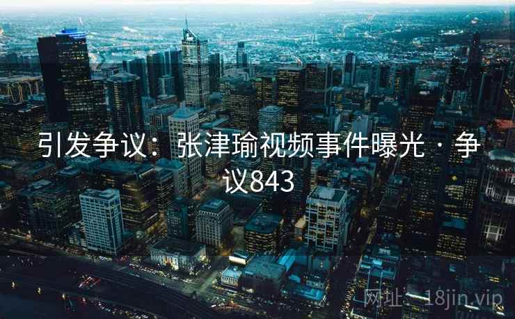 引发争议：张津瑜视频事件曝光 · 争议843