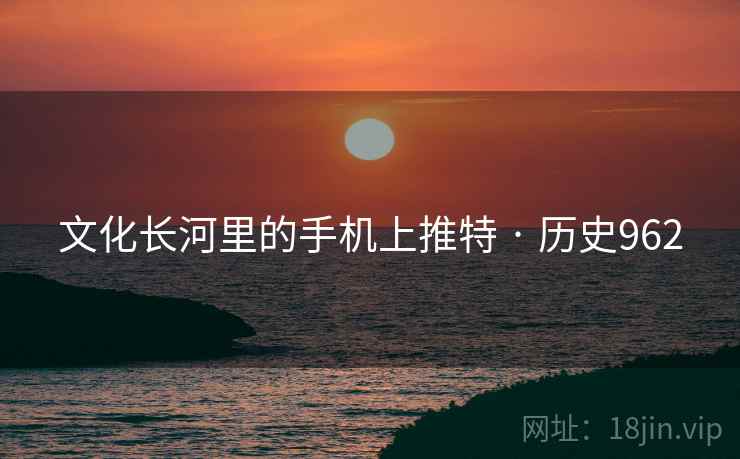 文化长河里的手机上推特 · 历史962 文化长河里的手机上推特 · 历史962