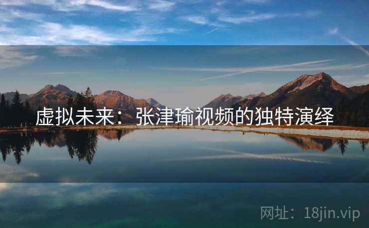 虚拟未来：张津瑜视频的独特演绎
