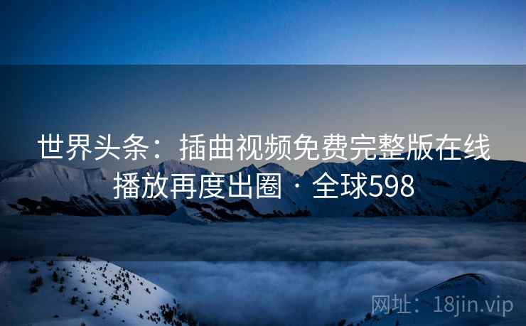 世界头条:插曲视频免费完整版在线播放再度出圈 · 全球598 世界头条:插曲视频免费完整版在线播放再度出圈 · 全球598