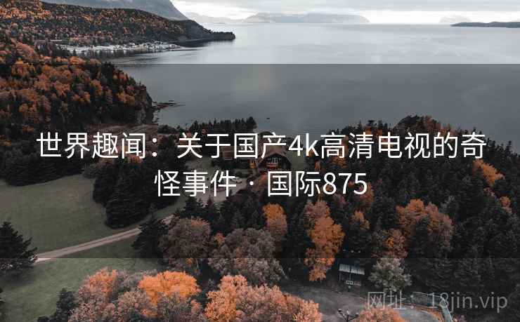 世界趣闻:关于国产4k高清电视的奇怪事件 · 国际875 世界趣闻:关于国产4k高清电视的奇怪事件 · 国际875