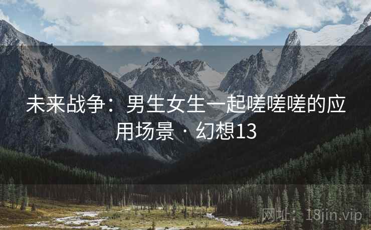 未来战争：男生女生一起嗟嗟嗟的应用场景 · 幻想13