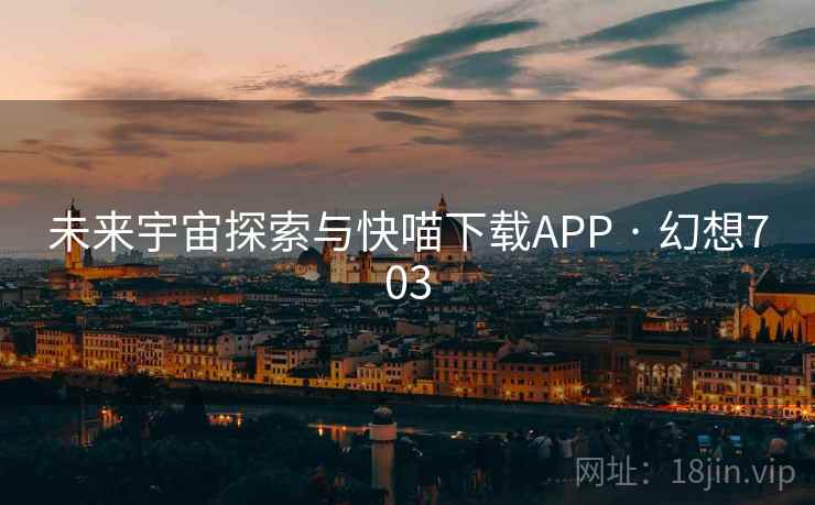 未来宇宙探索与快喵下载APP · 幻想703