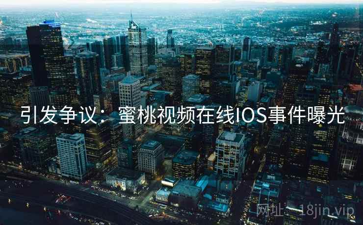 引发争议：蜜桃视频在线IOS事件曝光