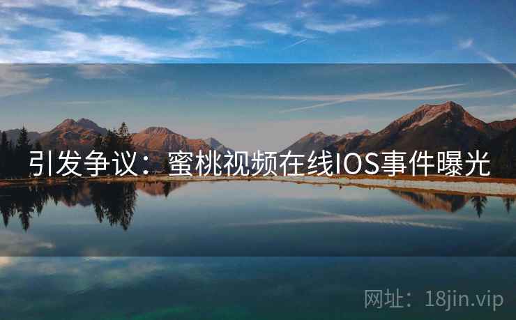 引发争议:蜜桃视频在线IOS事件曝光 引发争议:蜜桃视频在线IOS事件曝光
