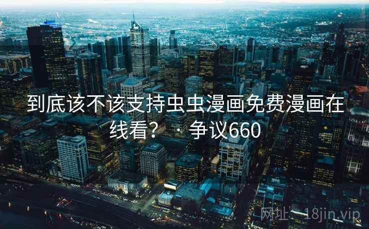 到底该不该支持虫虫漫画免费漫画在线看？ · 争议660