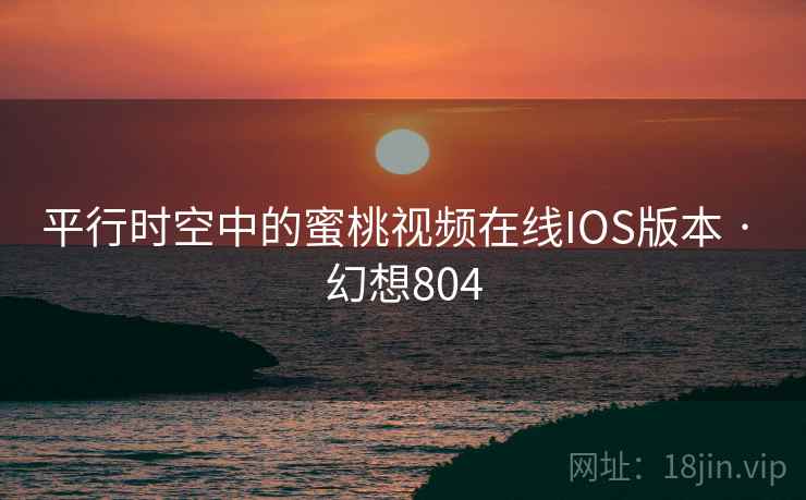 平行时空中的蜜桃视频在线IOS版本 · 幻想804 平行时空中的蜜桃视频在线IOS版本 · 幻想804