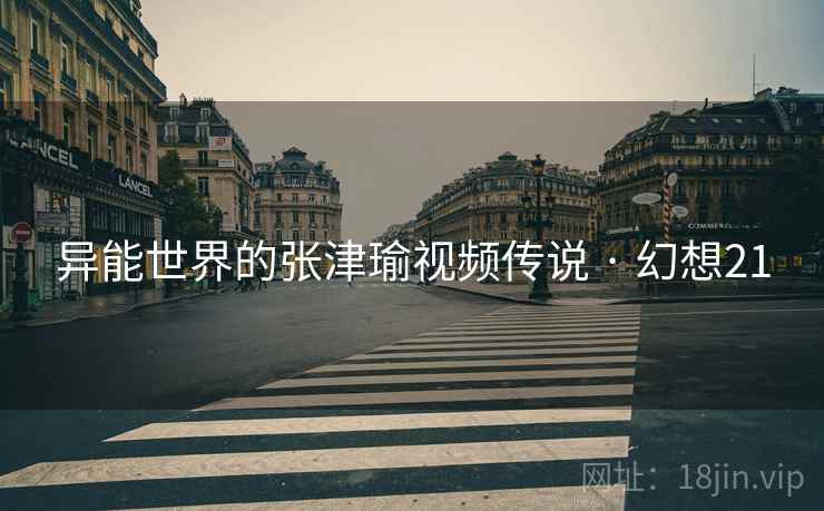 异能世界的张津瑜视频传说 · 幻想21 异能世界的张津瑜视频传说 · 幻想21