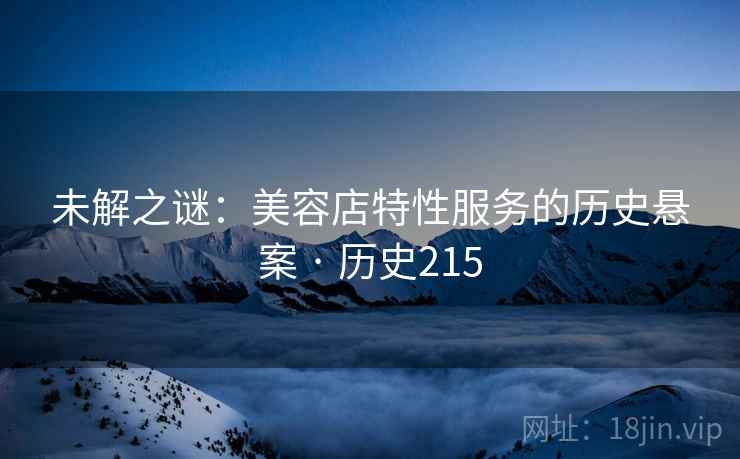 未解之谜:美容店特性服务的历史悬案 · 历史215 未解之谜:美容店特性服务的历史悬案 · 历史215