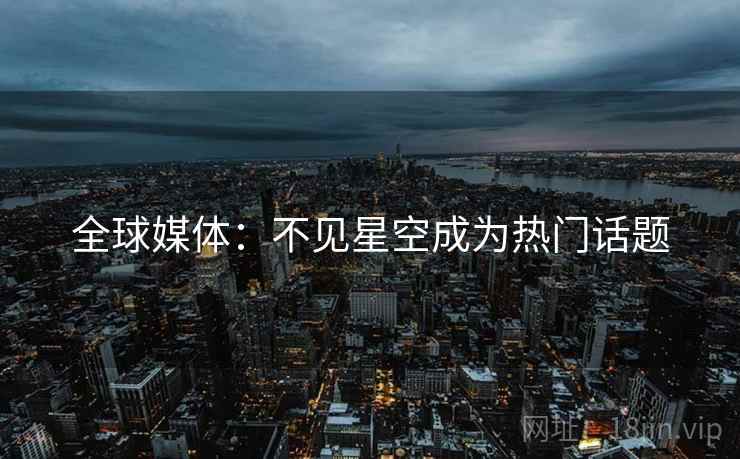 全球媒体：不见星空成为热门话题