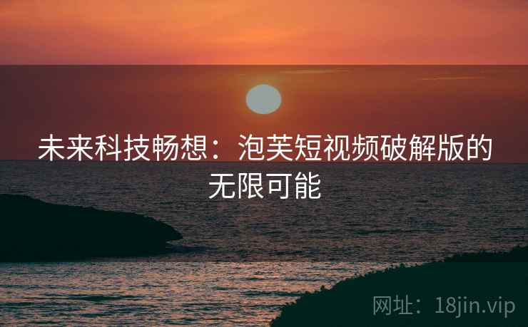 未来科技畅想:泡芙短视频破解版的无限可能 未来科技畅想:泡芙短视频破解版的无限可能