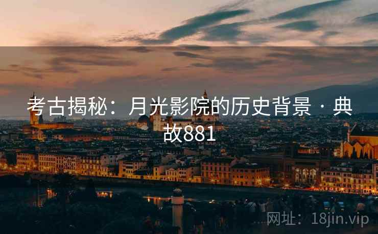 考古揭秘:月光影院的历史背景 · 典故881 考古揭秘:月光影院的历史背景 · 典故881