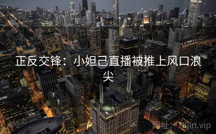 正反交锋:小妲己直播被推上风口浪尖 正反交锋:小妲己直播被推上风口浪尖